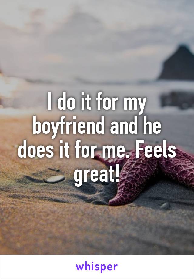 I do it for my boyfriend and he does it for me. Feels great!