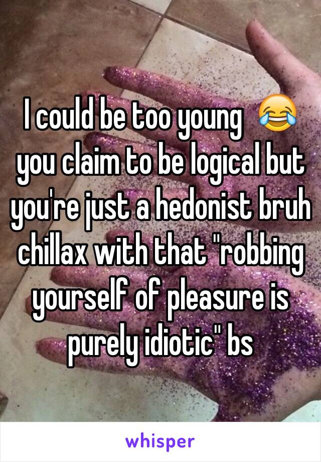 I could be too young  😂 you claim to be logical but you're just a hedonist bruh chillax with that "robbing yourself of pleasure is purely idiotic" bs 