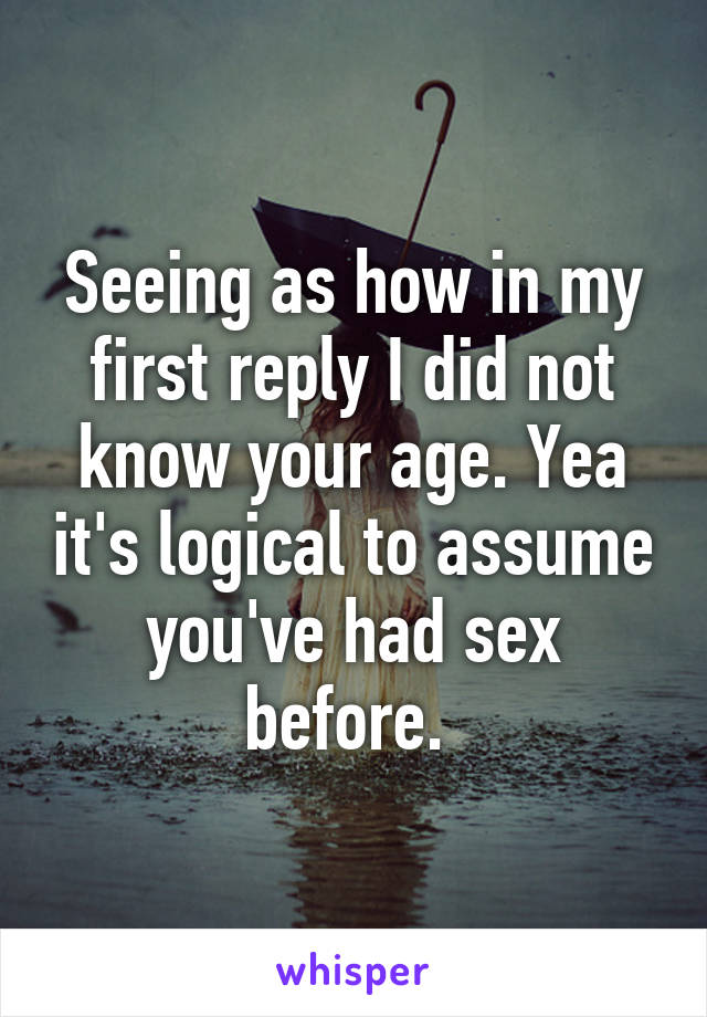 Seeing as how in my first reply I did not know your age. Yea it's logical to assume you've had sex before. 