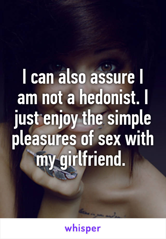 I can also assure I am not a hedonist. I just enjoy the simple pleasures of sex with my girlfriend. 