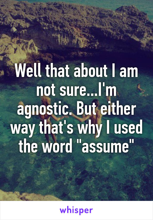 Well that about I am not sure...I'm agnostic. But either way that's why I used the word "assume"