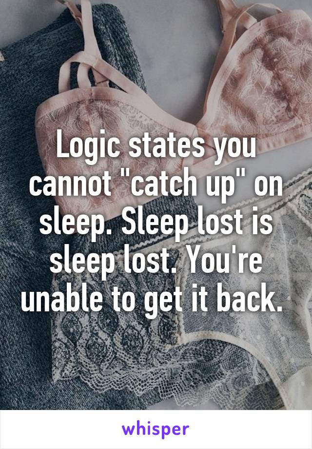 Logic states you cannot "catch up" on sleep. Sleep lost is sleep lost. You're unable to get it back. 