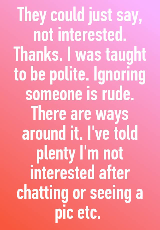 They could just say, not interested. Thanks. I was taught to be polite ...