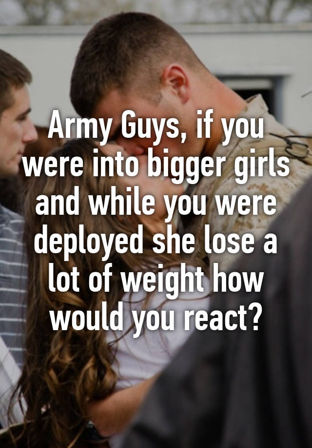 Army Guys, if you were into bigger girls and while you were deployed ...