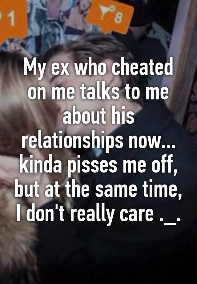 My ex who cheated on me talks to me about his relationships now