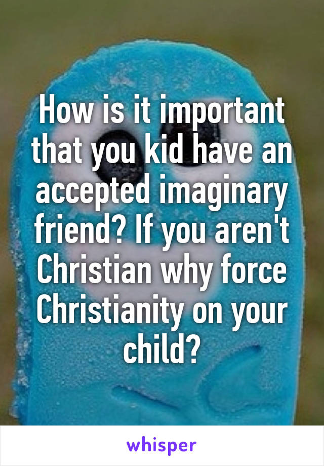 How is it important that you kid have an accepted imaginary friend? If you aren't Christian why force Christianity on your child?