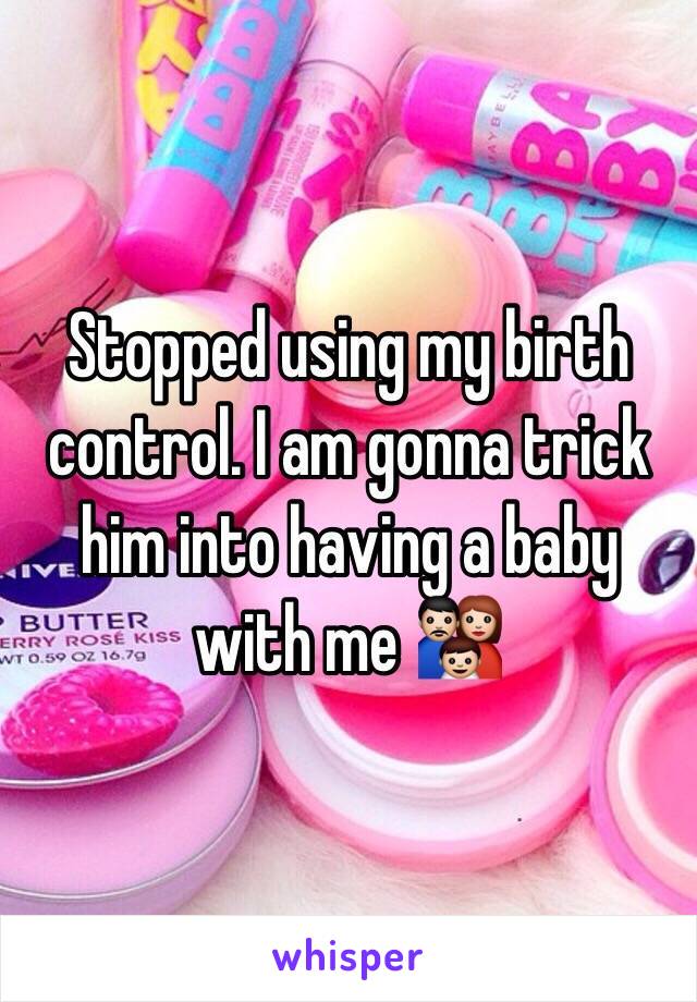 Stopped using my birth control. I am gonna trick him into having a baby with me 👪