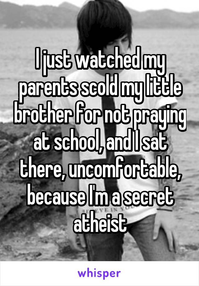 I just watched my parents scold my little brother for not praying at school, and I sat there, uncomfortable, because I'm a secret atheist