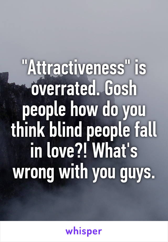 "Attractiveness" is overrated. Gosh people how do you think blind people fall in love?! What's wrong with you guys.