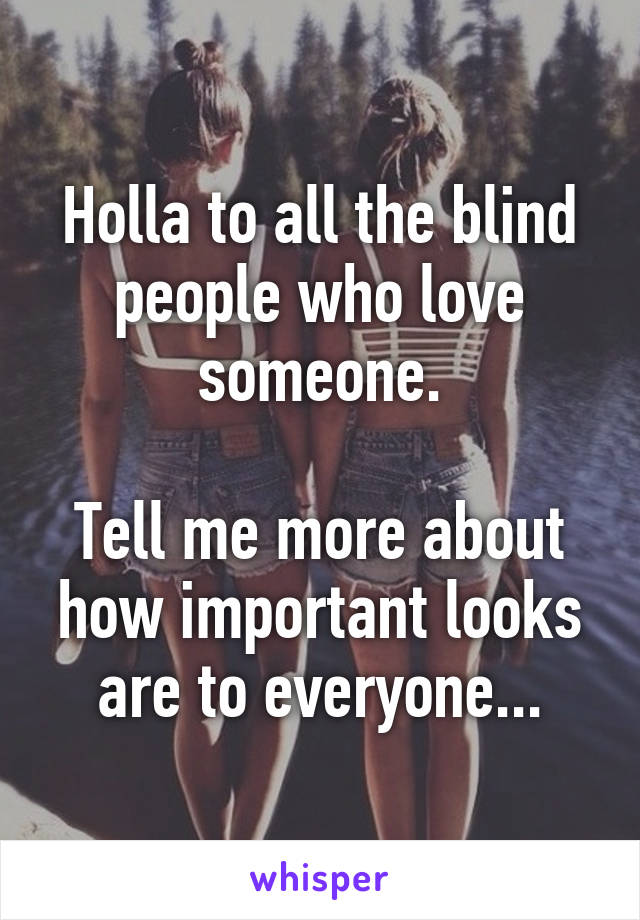 Holla to all the blind people who love someone.

Tell me more about how important looks are to everyone...