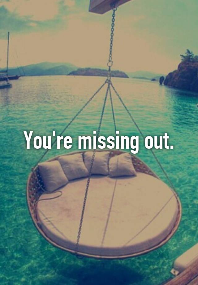 you-re-missing-out