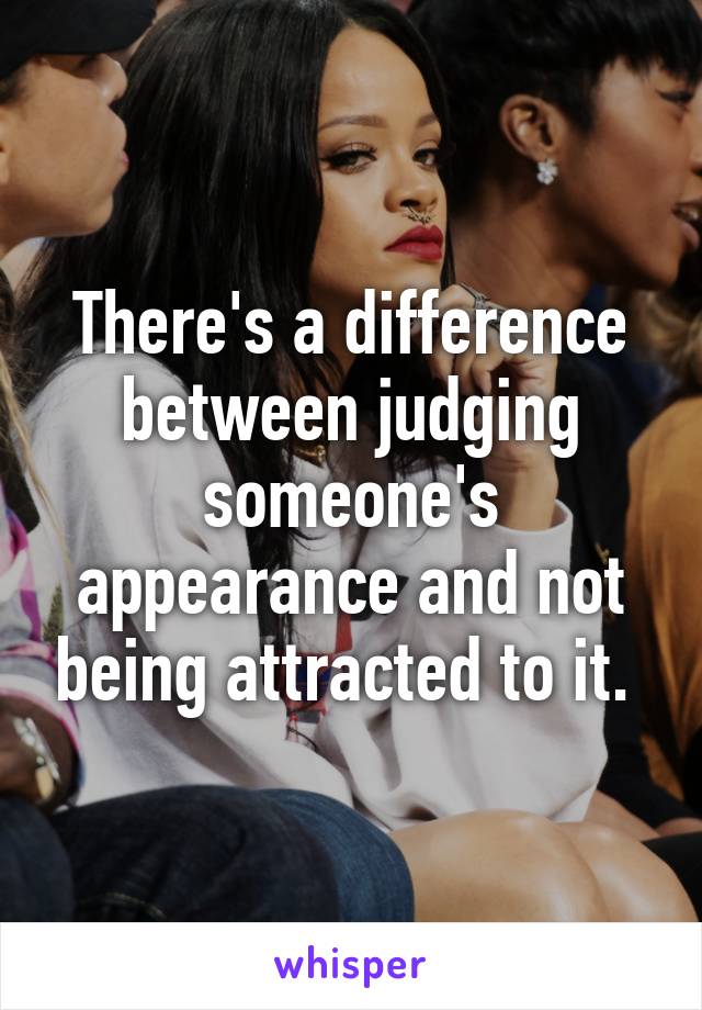 There's a difference between judging someone's appearance and not being attracted to it. 