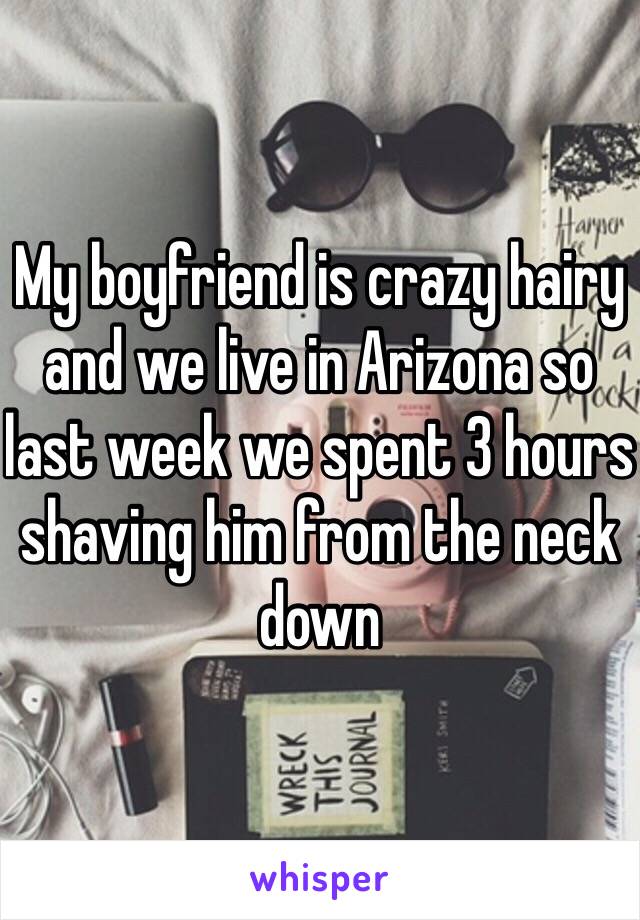 My boyfriend is crazy hairy and we live in Arizona so last week we spent 3 hours shaving him from the neck down 