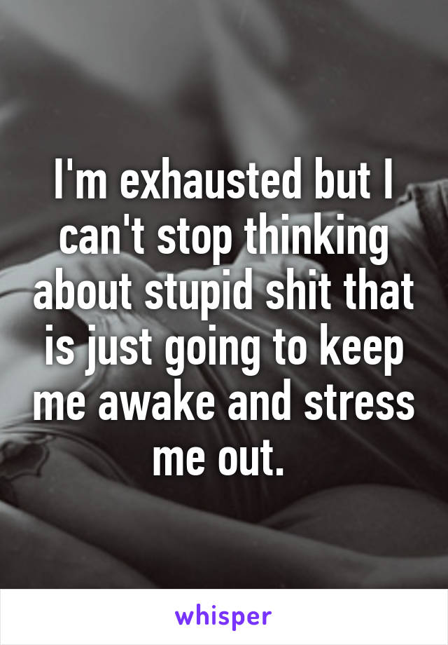 I'm exhausted but I can't stop thinking about stupid shit that is just going to keep me awake and stress me out. 