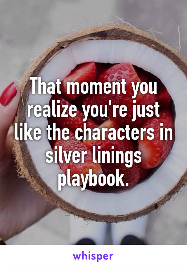 That moment you realize you're just like the characters in silver linings playbook.