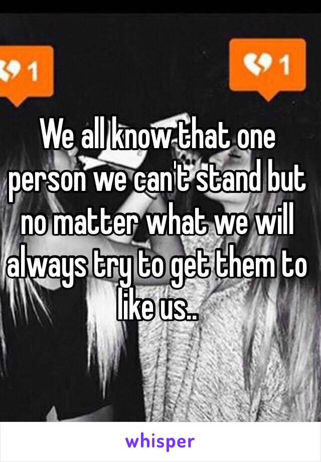 We all know that one person we can't stand but no matter what we will always try to get them to like us..