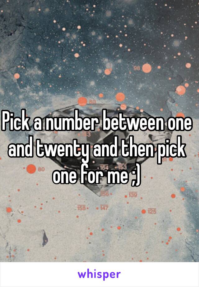 Pick a number between one and twenty and then pick one for me ;)