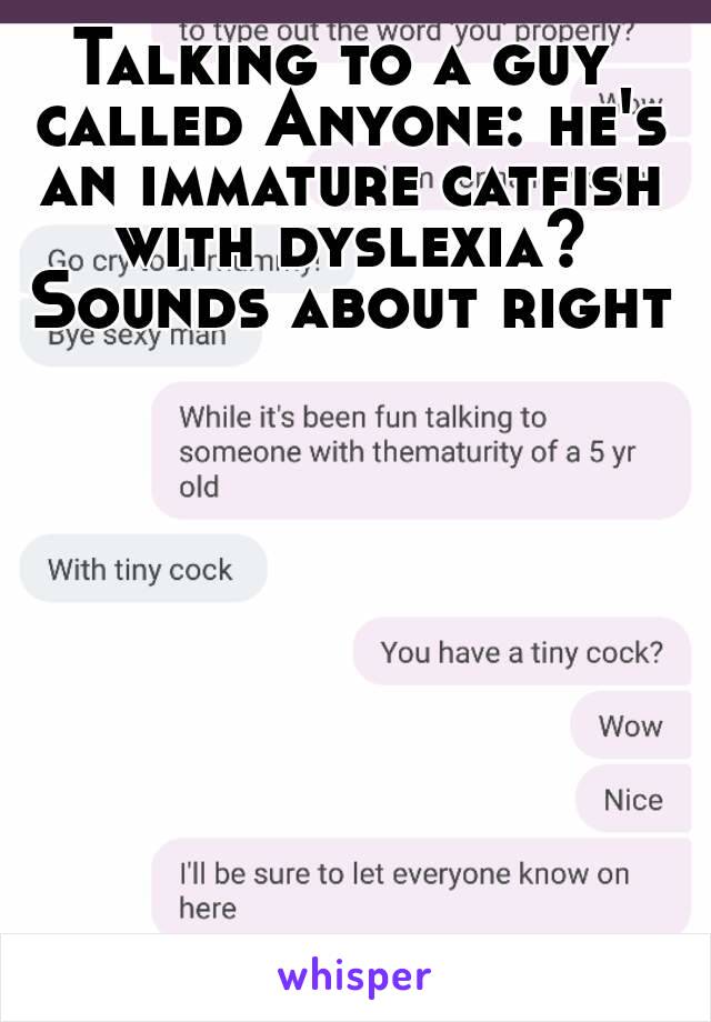 Talking to a guy called Anyone: he's an immature catfish with dyslexia? Sounds about right