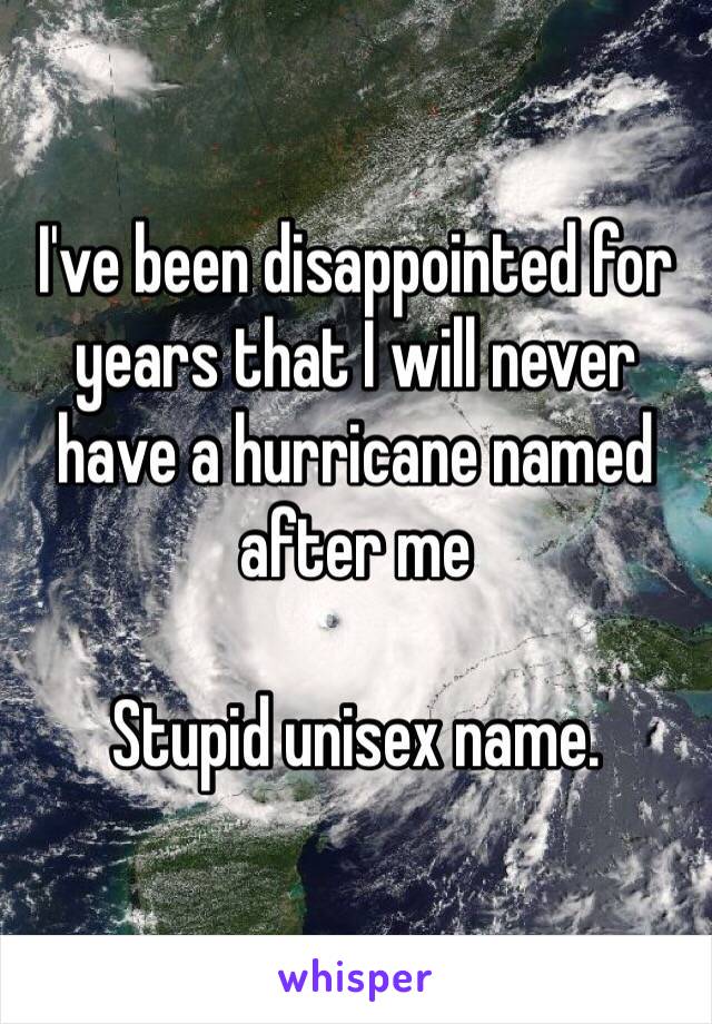 I've been disappointed for years that I will never have a hurricane named after me

Stupid unisex name. 