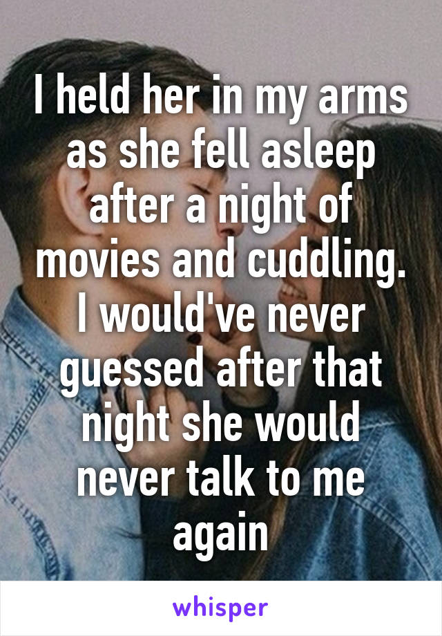 I held her in my arms as she fell asleep after a night of movies and cuddling. I would've never guessed after that night she would never talk to me again