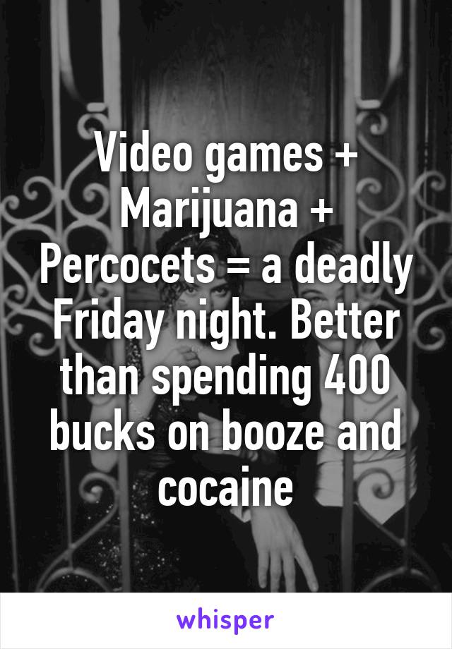 Video games + Marijuana + Percocets = a deadly Friday night. Better than spending 400 bucks on booze and cocaine