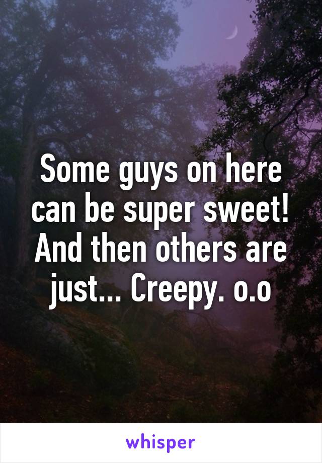 Some guys on here can be super sweet! And then others are just... Creepy. o.o