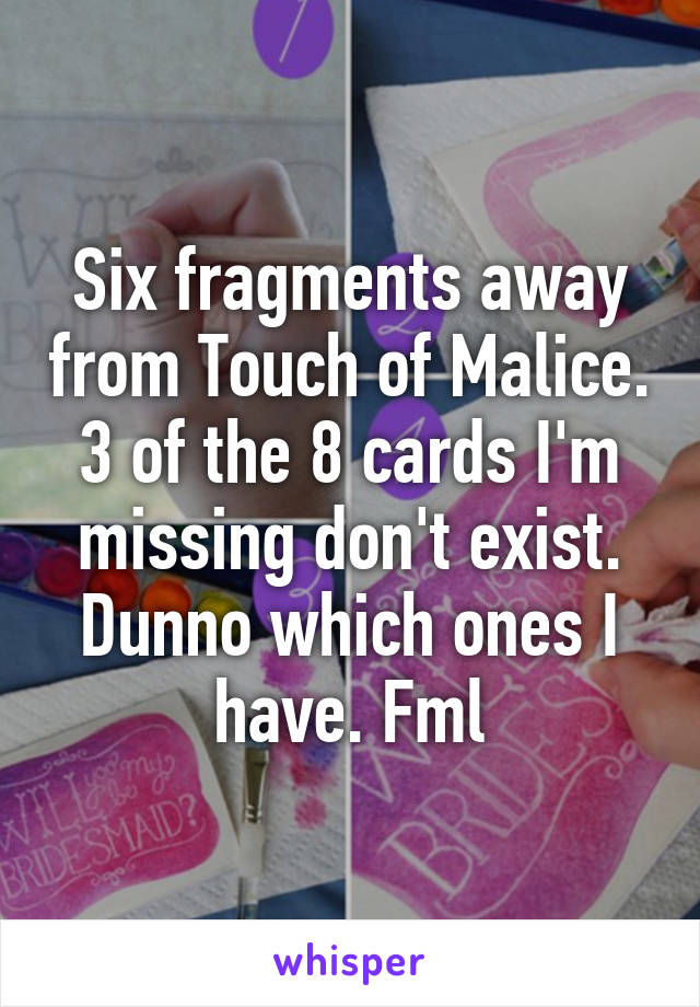Six fragments away from Touch of Malice. 3 of the 8 cards I'm missing don't exist. Dunno which ones I have. Fml