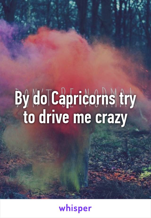 By do Capricorns try to drive me crazy