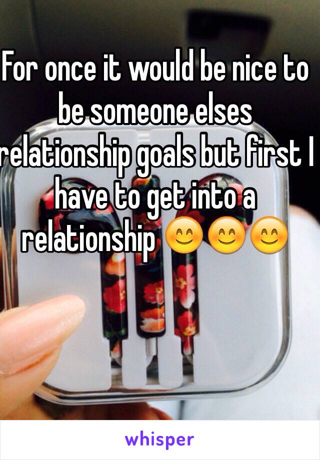 For once it would be nice to be someone elses relationship goals but first I have to get into a relationship 😊😊😊