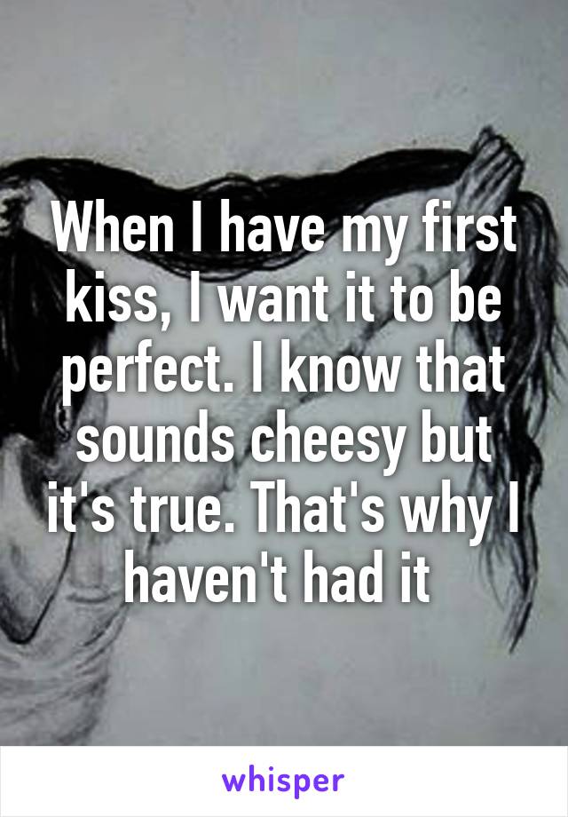 When I have my first kiss, I want it to be perfect. I know that sounds cheesy but it's true. That's why I haven't had it 