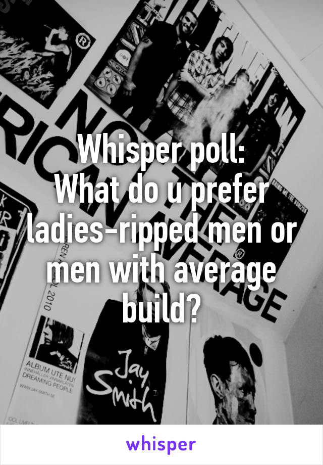 Whisper poll:
What do u prefer ladies-ripped men or men with average build?