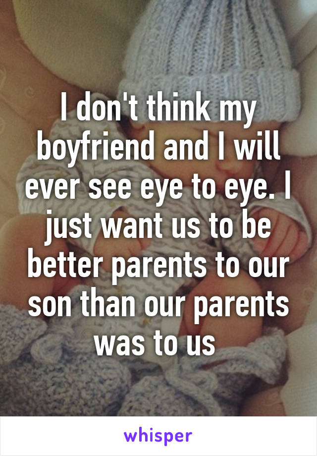 I don't think my boyfriend and I will ever see eye to eye. I just want us to be better parents to our son than our parents was to us 