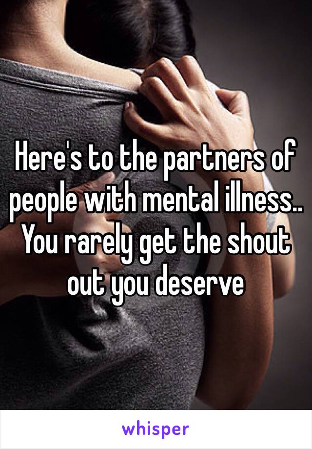 Here's to the partners of people with mental illness.. You rarely get the shout out you deserve 