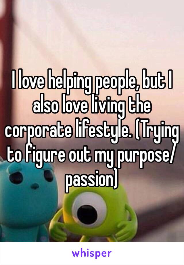 I love helping people, but I also love living the corporate lifestyle. (Trying to figure out my purpose/passion) 