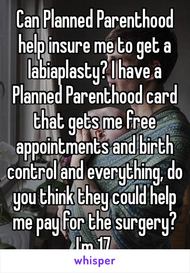 Can Planned Parenthood help insure me to get a labiaplasty? I have a Planned Parenthood card that gets me free appointments and birth control and everything, do you think they could help me pay for the surgery? I'm 17.