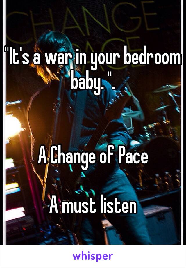 "It's a war in your bedroom baby. ".  


A Change of Pace

A must listen 