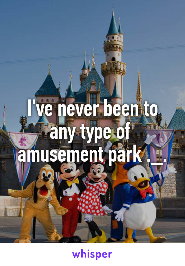 I've never been to any type of  amusement park ._.