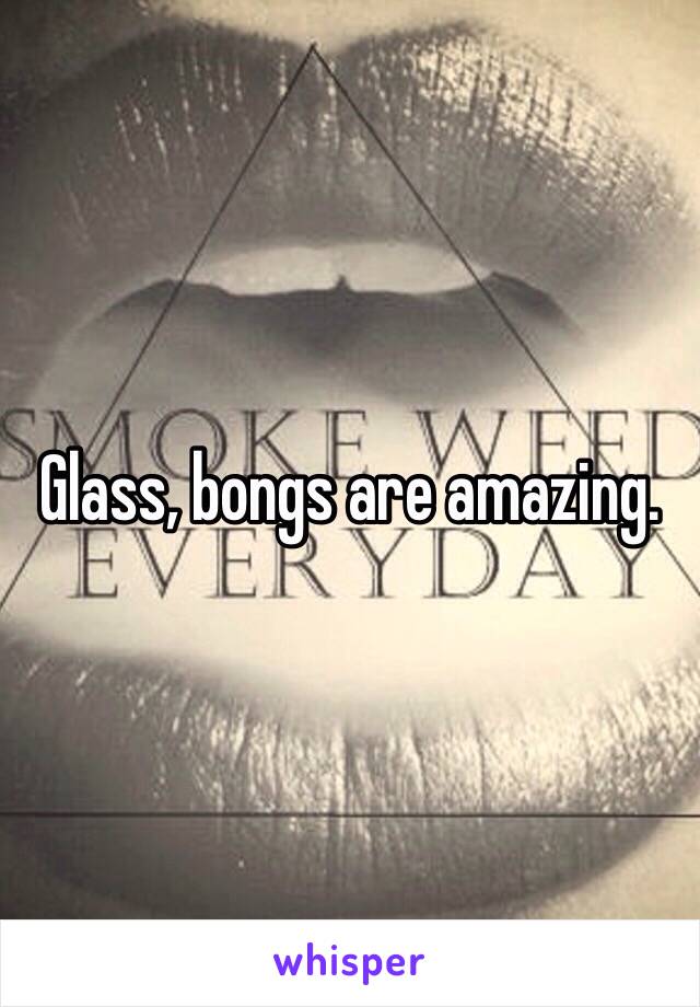 Glass, bongs are amazing. 
