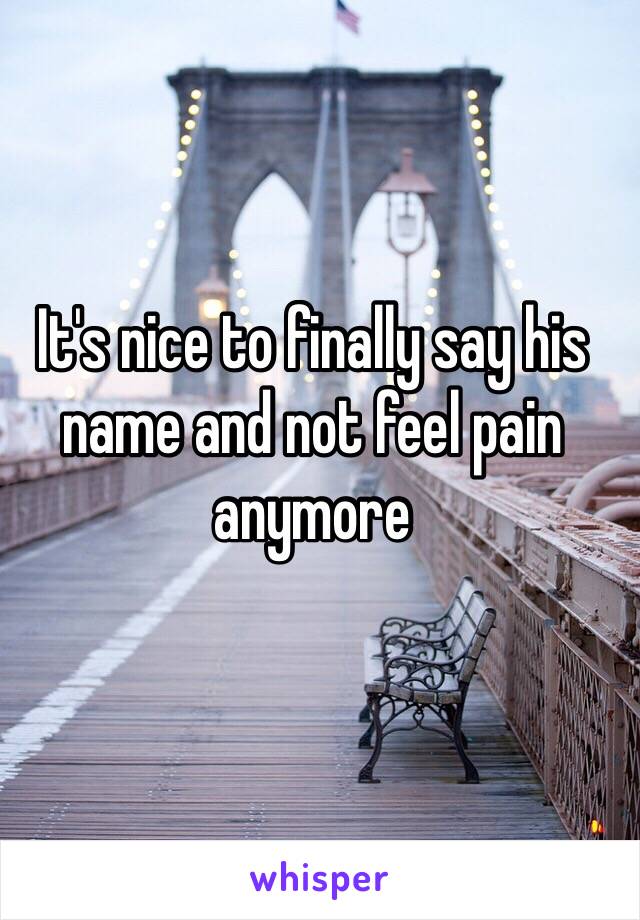 It's nice to finally say his name and not feel pain anymore 