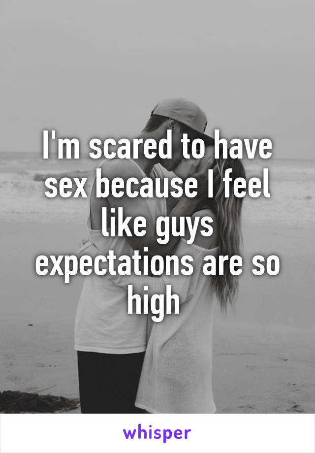 I'm scared to have sex because I feel like guys expectations are so high 