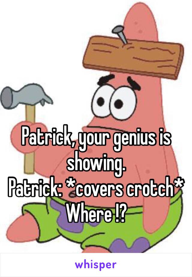 Patrick, your genius is showing.
Patrick: *covers crotch* Where !?