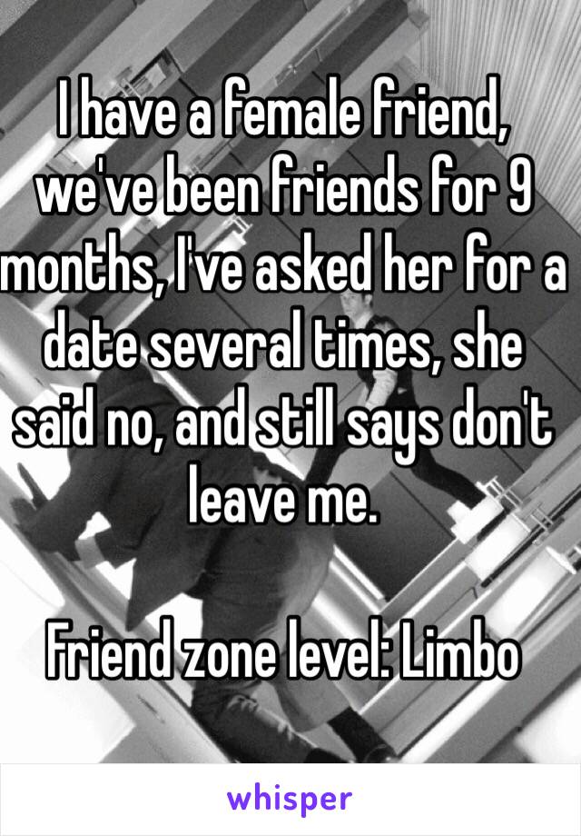 I have a female friend, we've been friends for 9 months, I've asked her for a date several times, she said no, and still says don't leave me.

Friend zone level: Limbo
