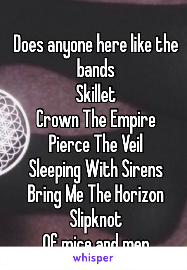 Does anyone here like the bands 
Skillet
Crown The Empire 
Pierce The Veil 
Sleeping With Sirens 
Bring Me The Horizon
Slipknot
Of mice and men 