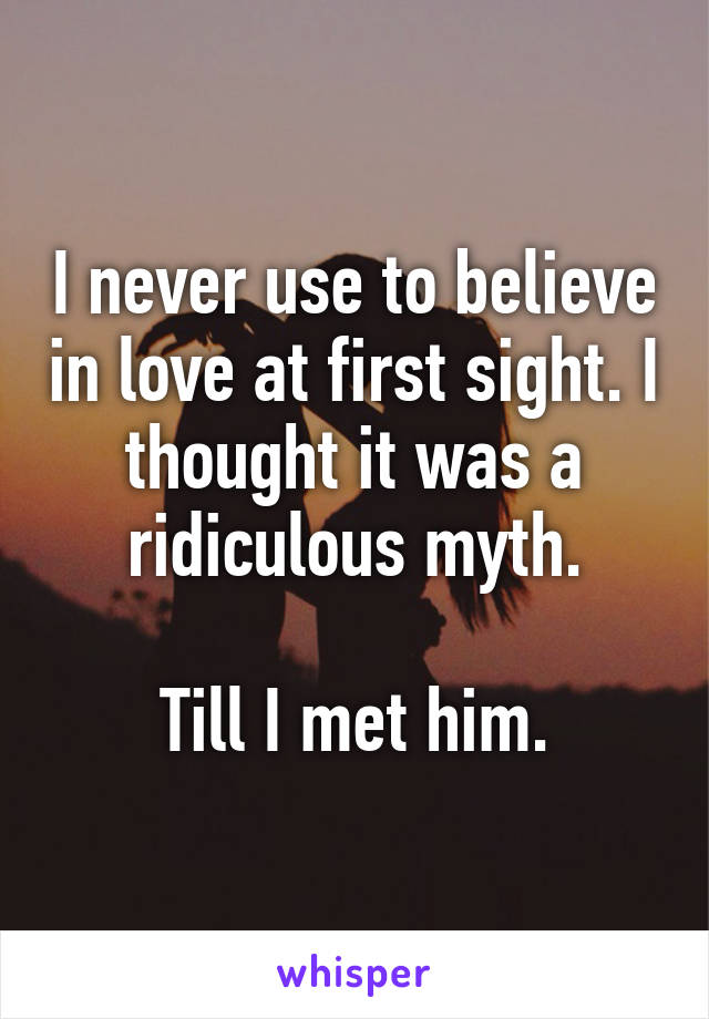 I never use to believe in love at first sight. I thought it was a ridiculous myth.

Till I met him.