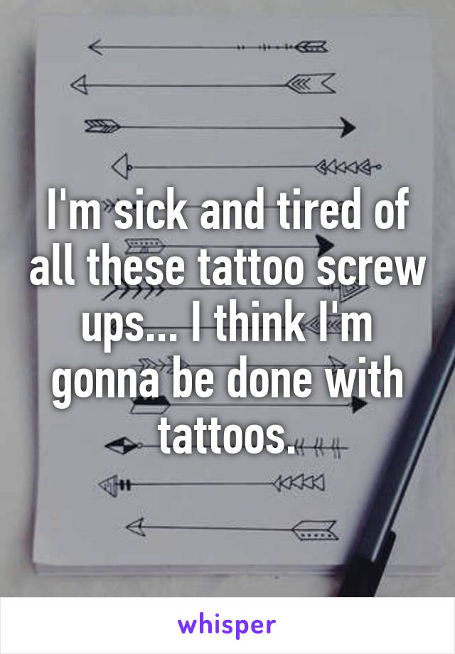 I'm sick and tired of all these tattoo screw ups... I think I'm gonna be done with tattoos.