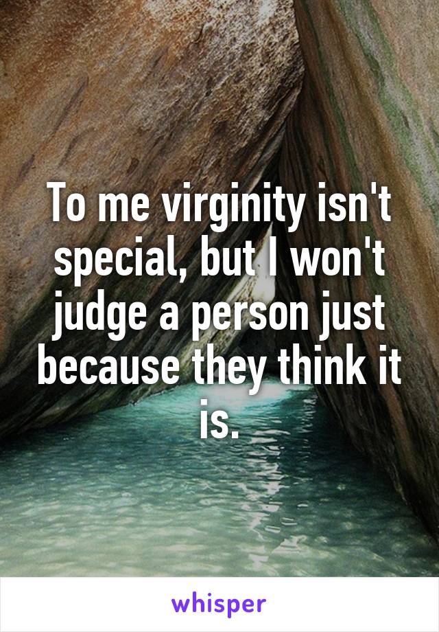 To me virginity isn't special, but I won't judge a person just because they think it is.