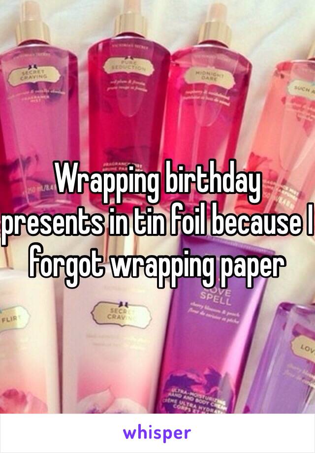 Wrapping birthday presents in tin foil because I forgot wrapping paper 