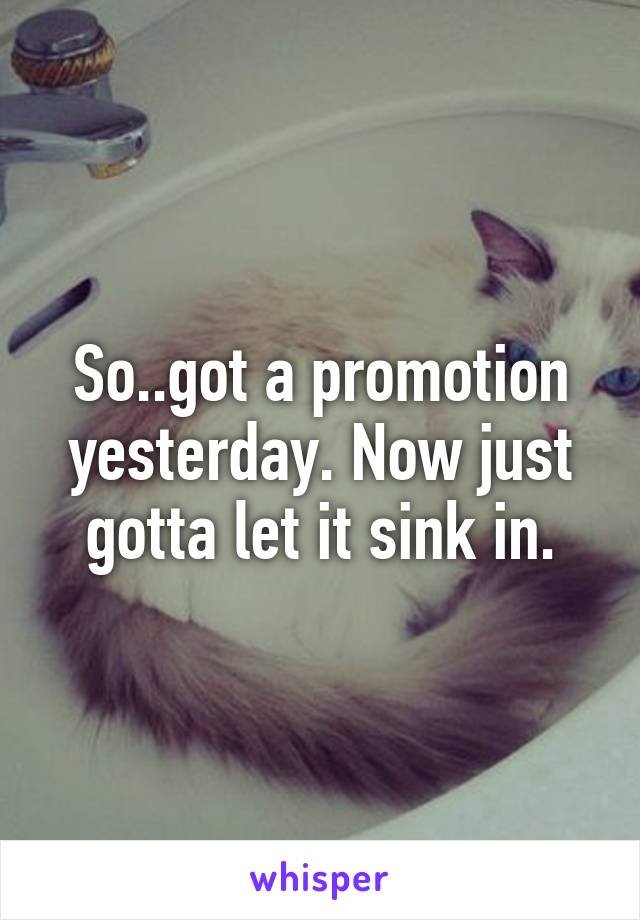 So..got a promotion yesterday. Now just gotta let it sink in.