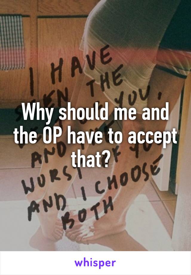 Why should me and the OP have to accept that?  