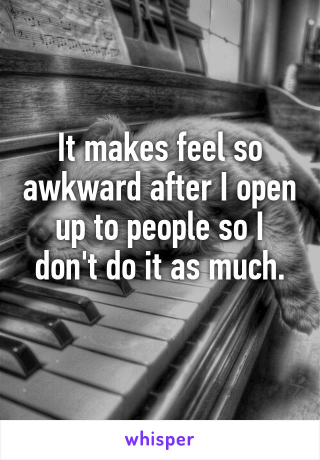 It makes feel so awkward after I open up to people so I don't do it as much.
